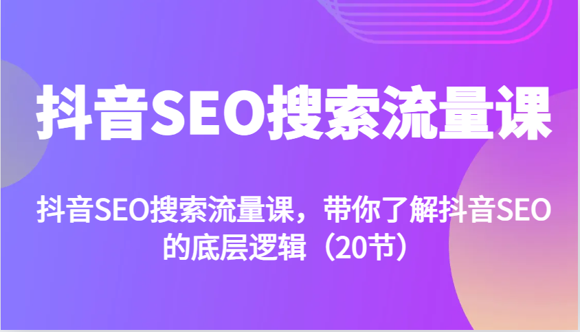 抖音SEO搜索流量课，带你了解抖音SEO的底层逻辑（20节） - 来及网络