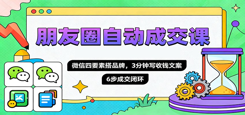 朋友圈自动成交课，微信四要素搭品牌，3分钟写收钱文案，6步成交闭环 - 来及网络