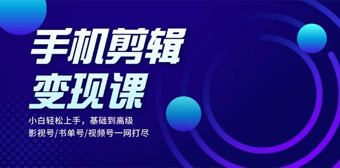 手机剪辑变现课：小白轻松上手，基础到高级 影视号/书单号/视频号一网打尽 - 来及网络