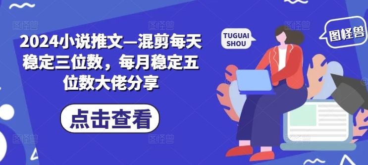 2024小说推文—混剪每天稳定三位数，每月稳定五位数大佬分享 - 来及网络