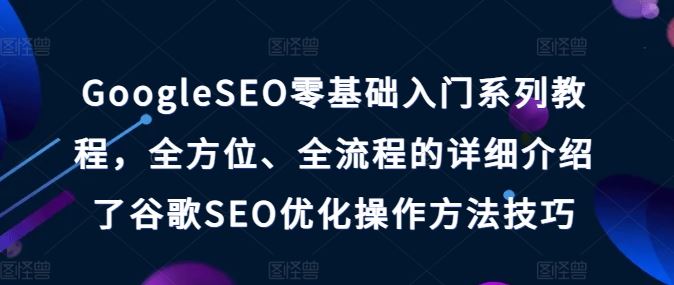 GoogleSEO零基础入门系列教程，全方位、全流程的详细介绍了谷歌SEO优化操作方法技巧 - 来及网络