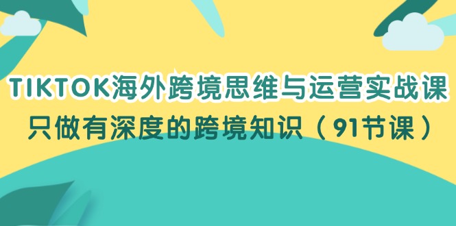 （12010期）TIKTOK海外跨境思维与运营实战课，只做有深度的跨境知识（91节课） - 来及网络