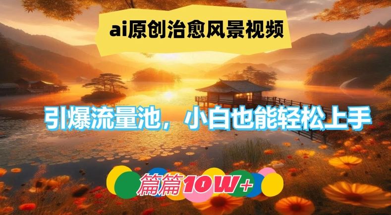 ai原创治愈风景视频，引爆流量池，小白也能轻松上手，篇篇10w+【揭秘】 - 来及网络