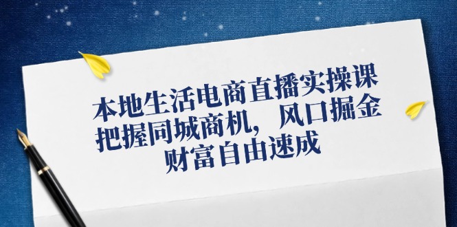 本地生活电商直播实操课，把握同城商机，风口掘金，财富自由速成 - 来及网络
