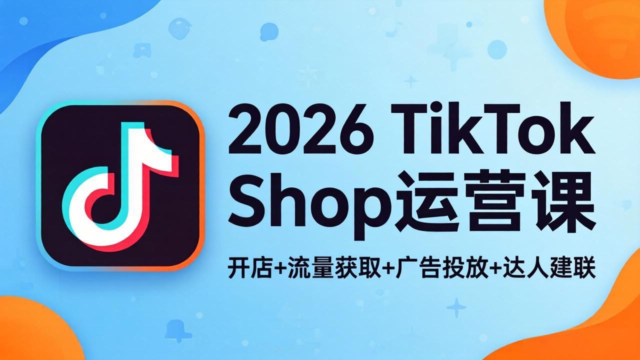 2026TikTok Shop运营课：开店+流量获取+广告投放+达人建联，解锁海外电商掘金路径 - 来及网络