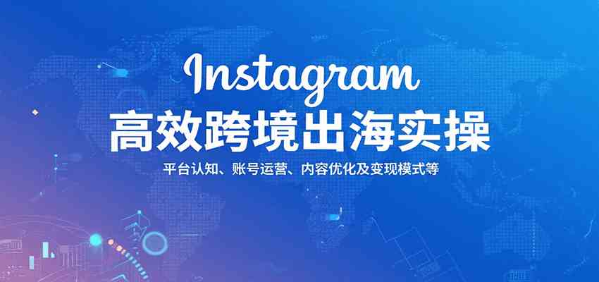 Instagram高效跨境出海实操：平台认知、账号运营、内容优化及变现模式等 - 来及网络