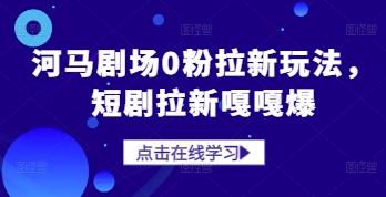河马剧场0粉拉新玩法，短剧拉新嘎嘎爆 - 来及网络