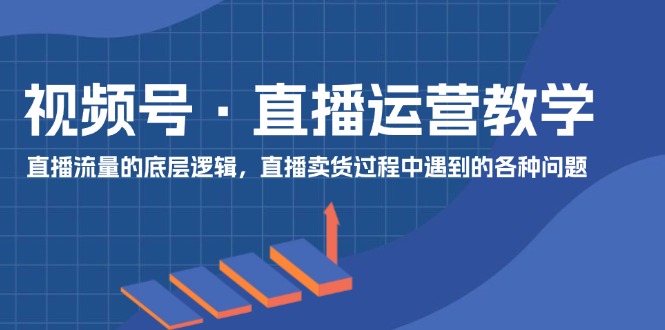 视频号直播运营教学：直播流量的底层逻辑，直播卖货过程中遇到的各种问题 - 来及网络