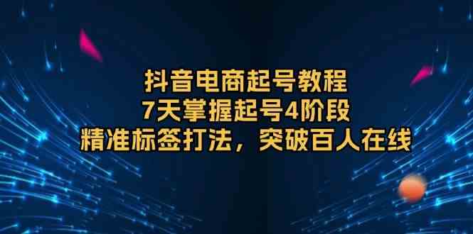 抖音电商起号教程，7天掌握起号4阶段，精准标签打法，突破百人在线 - 来及网络