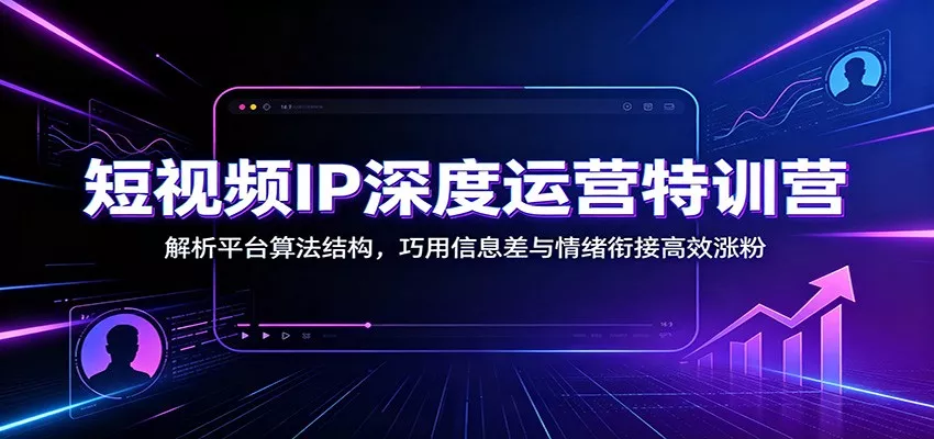 短视频IP深度运营特训营：解析平台算法结构，巧用信息差与情绪衔接高效涨粉 - 来及网络