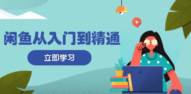 （13305期）闲鱼从入门到精通：掌握商品发布全流程，每日流量获取技巧，快速高效变现 - 来及网络