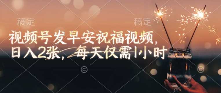 视频号发早安祝福视频，日入2张，每天仅需1小时 - 来及网络