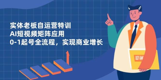实体老板自运营特训，AI短视频矩阵应用，0-1起号全流程，实现商业增长 - 来及网络