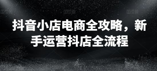 抖音小店电商全攻略，新手运营抖店全流程 - 来及网络