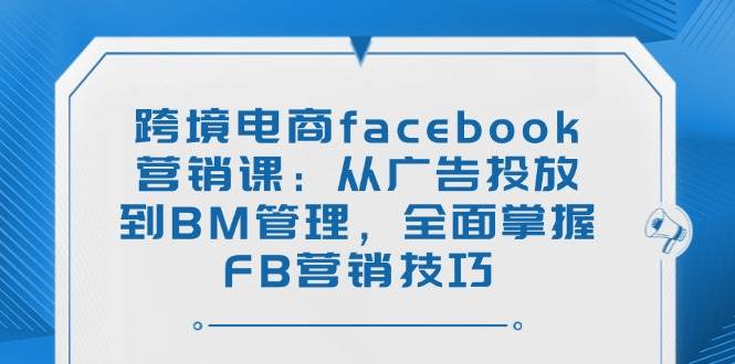 （14314期）跨境电商facebook营销课：从广告投放到BM管理，全面掌握FB营销技巧 - 来及网络