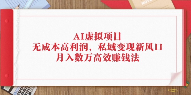 （12355期）AI虚拟项目：无成本高利润，私域变现新风口，月入数万高效赚钱法 - 来及网络