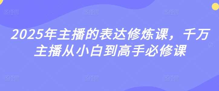 2025年主播的表达修炼课，千万主播从小白到高手必修课 - 来及网络
