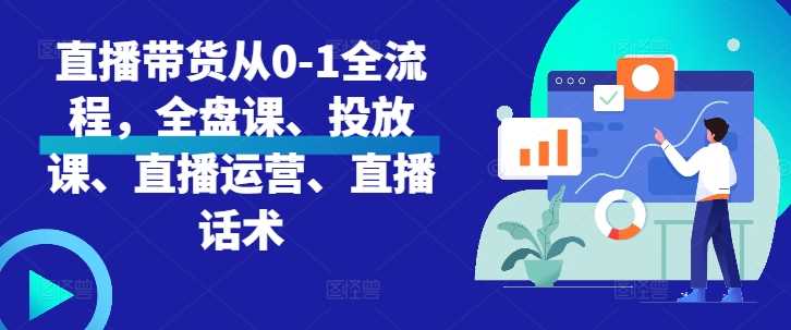 直播带货从0-1全流程，全盘课、投放课、直播运营、直播话术 - 来及网络