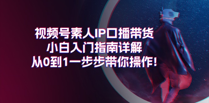 （11441期）视频号素人IP口播带货小白入门指南详解，从0到1一步步带你操作! - 来及网络