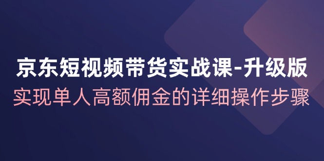 京东短视频带货实战课升级版，实现单人高额佣金的详细操作步骤 - 来及网络