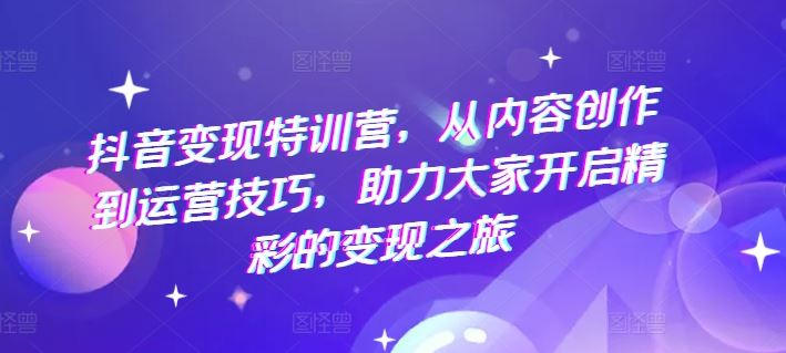 抖音变现特训营，从内容创作到运营技巧，助力大家开启精彩的变现之旅 - 来及网络