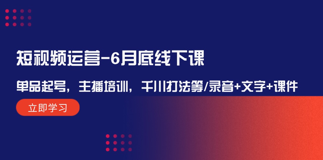 （12105期）短视频运营-6月底线下课：单品起号，主播培训，千川打法等/录音+文字+课件 - 来及网络