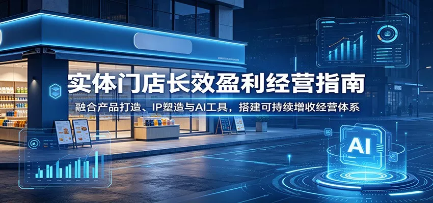 实体门店长效盈利经营指南：融合产品打造、IP塑造与AI工具，搭建可持续增收经营体系 - 来及网络