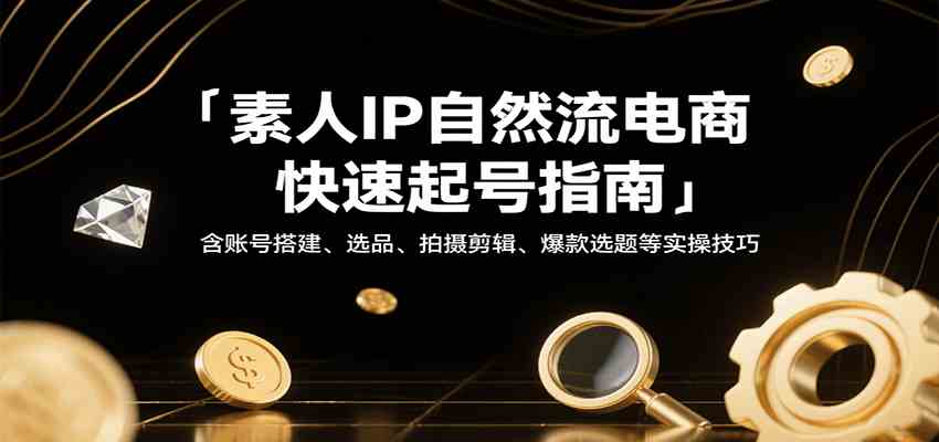 素人IP自然流电商快速起号指南，含账号搭建、选品、拍摄剪辑、爆款选题等实操技巧 - 来及网络