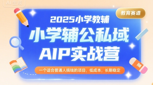 2025小学教辅公私域AIP实战营，一个适合普通人搞钱的项目，低成本，长期稳定 - 来及网络