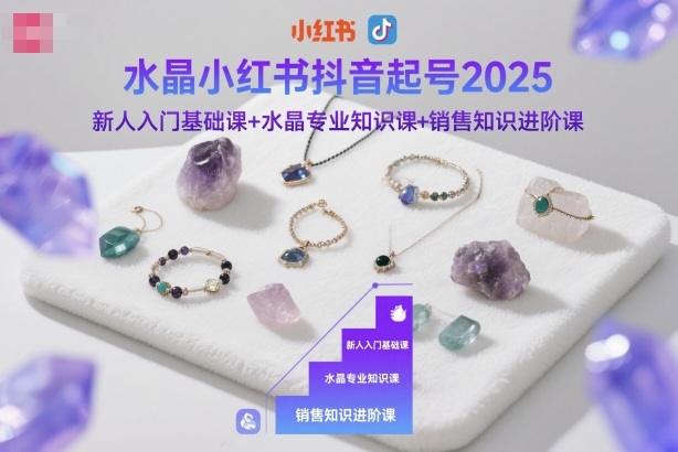 水晶小红书抖音起号2025，新人入门基础课+水晶专业知识课+销售知识进阶课 - 来及网络