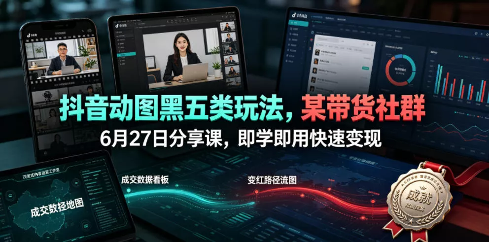 抖音动图黑五类玩法，某带货社群6月27日分享课，即学即用快速变现 - 来及网络