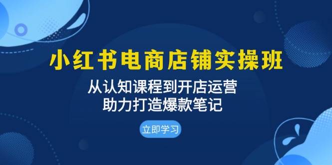小红书电商店铺实操班：从认知课程到开店运营，助力打造爆款笔记 - 来及网络