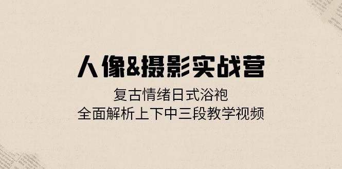 （13095期）人像&摄影实战营：复古情绪日式浴袍，全面解析上下中三段教学视频 - 来及网络
