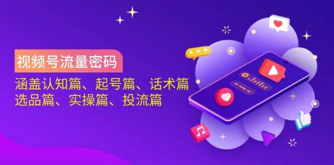 视频号流量密码：涵盖认知篇、起号篇、话术篇、选品篇、实操篇、投流篇 - 来及网络