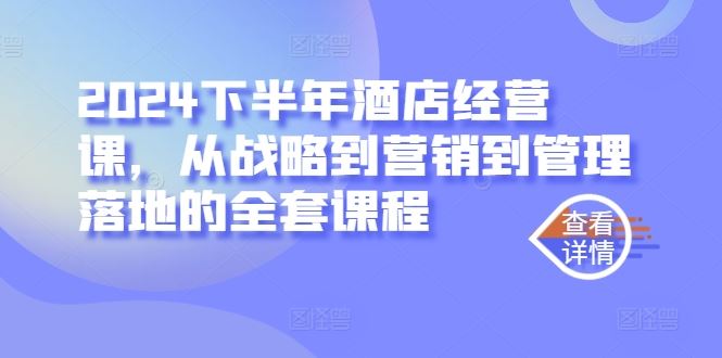 2024下半年酒店经营课，从战略到营销到管理落地的全套课程 - 来及网络