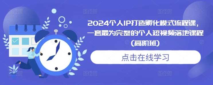 2024个人IP打造孵化模式流程课，一套最为完整的个人短视频落地课程(高阶班) - 来及网络