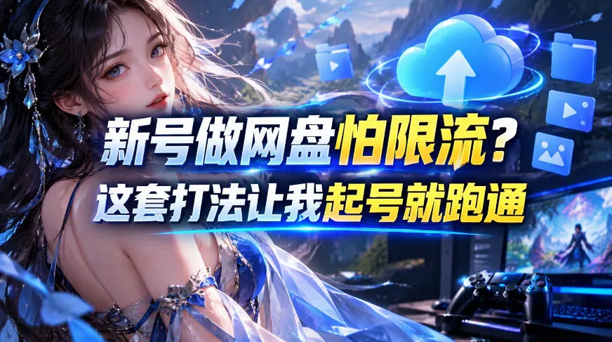 新号做网盘怕限流？这套打法让我起号就跑通，网盘项目推广的8.0版本教学 - 来及网络