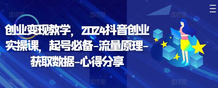 创业变现教学，2024抖音创业实操课，起号必备-流量原理-获取数据-心得分享 - 来及网络