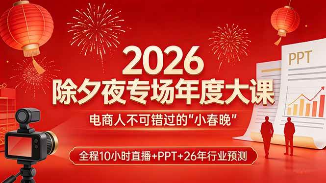 （17450期）2026除夕夜专场年度大课，全程10小时直播+PPT+26年行业预测，是电商人不可错过的“小春晚” - 来及网络
