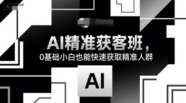 AI精准获客班，0基础小白也能快速获取精准人群 - 来及网络