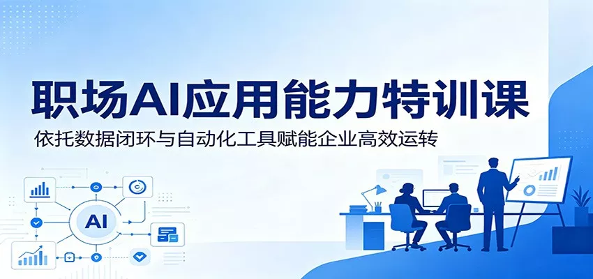 职场AI应用能力特训课：依托数据闭环与自动化工具赋能企业高效运转 - 来及网络