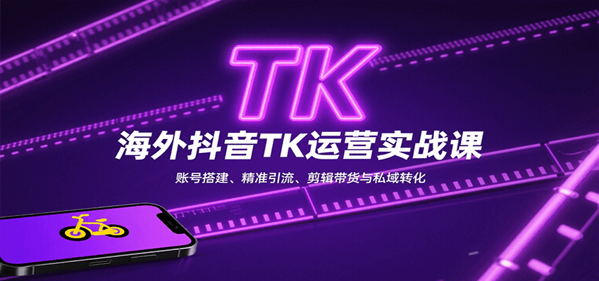 海外抖音TK运营实战课：账号搭建、精准引流、剪辑带货与私域转化 - 来及网络