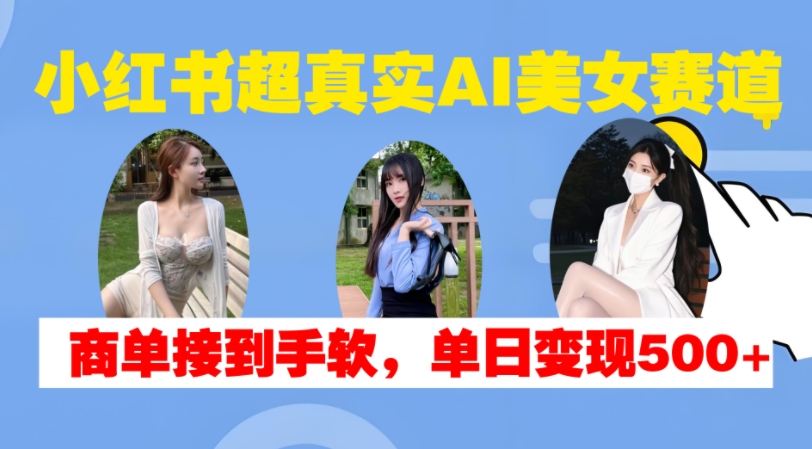小红书超真实AI美女赛道，商单拿到手软，单日变现500+ - 来及网络