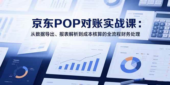 （15447期）2025京东POP对账实战课：从数据导出、报表解析到成本核算的全流程财务处理 - 来及网络