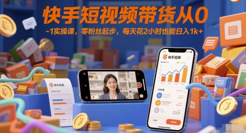 快手短视频带货从0-1实操课，零粉丝起步，每天花2小时也能日入1k+ - 来及网络