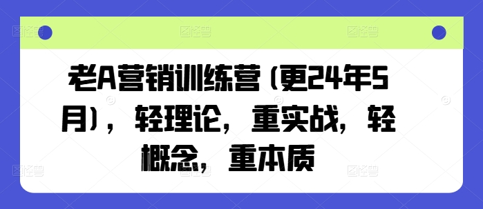 老A营销训练营(更24年11月)，轻理论，重实战，轻概念，重本质 - 来及网络