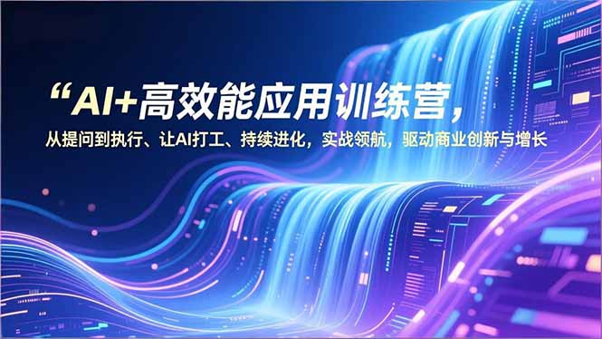 AI+高效能应用训练营，从提问到执行、让AI打工、持续进化，实战领航，驱动商业创新与增长 - 来及网络