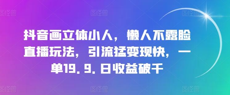 抖音画立体小人，懒人不露脸直播玩法，引流猛变现快，一单19.9.日收益破千【揭秘】 - 来及网络