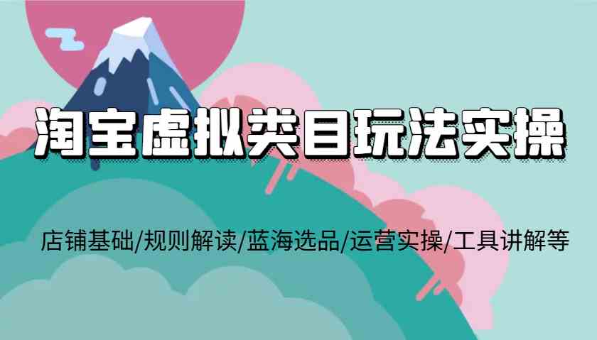淘宝虚拟类目玩法实操，店铺基础/规则解读/蓝海选品/运营实操/工具讲解等 - 来及网络