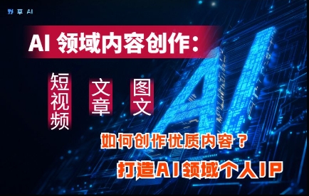 AI领域内容创作：高效创作短视频、文章、图文三大板块内容，打造AI领域个人IP - 来及网络